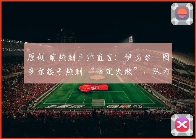 原创 前热刺主帅直言：伊戈尔・图多尔接手热刺 “注定失败”，队内氛围 “ toxic 至极”