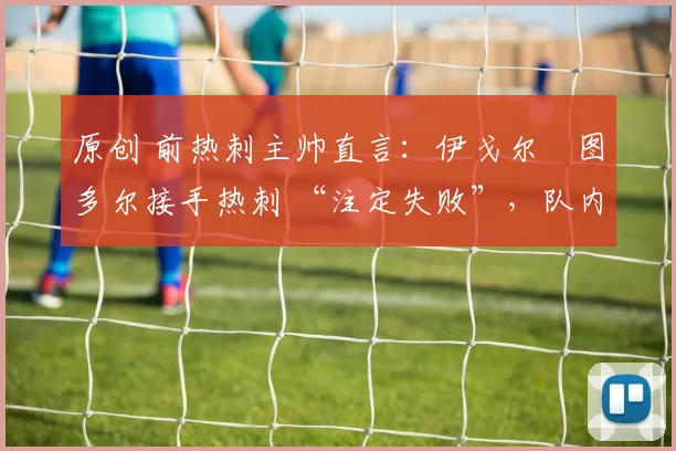 原创 前热刺主帅直言：伊戈尔・图多尔接手热刺 “注定失败”，队内氛围 “ toxic 至极”