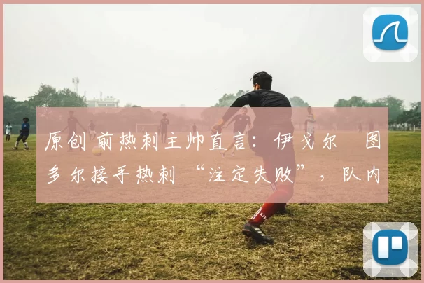 原创 前热刺主帅直言：伊戈尔・图多尔接手热刺 “注定失败”，队内氛围 “ toxic 至极”