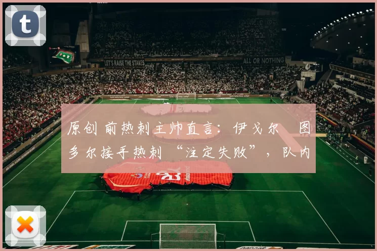 原创 前热刺主帅直言：伊戈尔・图多尔接手热刺 “注定失败”，队内氛围 “ toxic 至极”