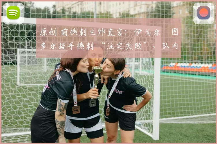 原创 前热刺主帅直言：伊戈尔・图多尔接手热刺 “注定失败”，队内氛围 “ toxic 至极”