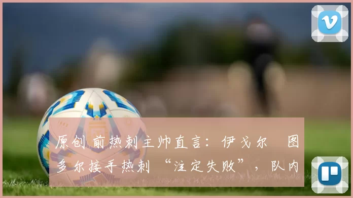 原创 前热刺主帅直言：伊戈尔・图多尔接手热刺 “注定失败”，队内氛围 “ toxic 至极”