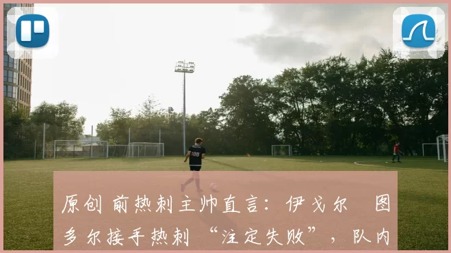 原创 前热刺主帅直言:伊戈尔・图多尔接手热刺 “注定失败”,队内氛围 “ toxic 至极”