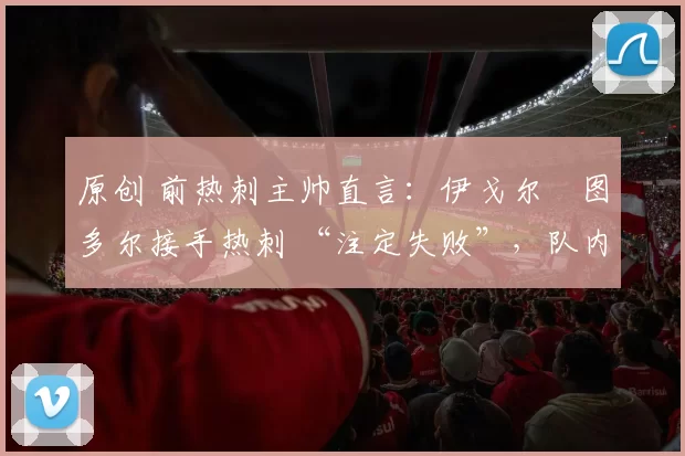 原创 前热刺主帅直言：伊戈尔・图多尔接手热刺 “注定失败”，队内氛围 “ toxic 至极”
