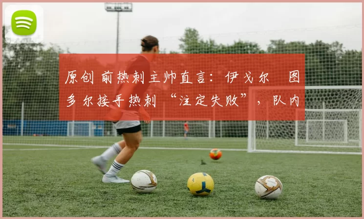 原创 前热刺主帅直言:伊戈尔・图多尔接手热刺 “注定失败”,队内氛围 “ toxic 至极”