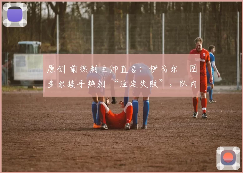 原创 前热刺主帅直言:伊戈尔・图多尔接手热刺 “注定失败”,队内氛围 “ toxic 至极”