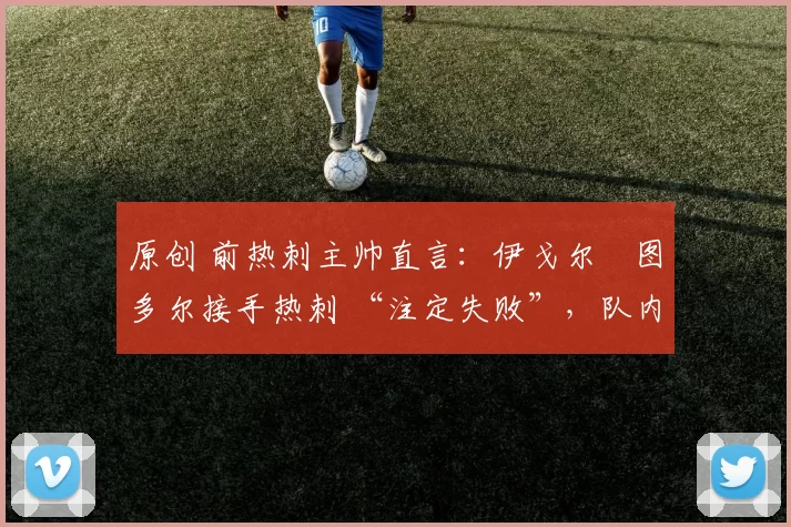 原创 前热刺主帅直言：伊戈尔・图多尔接手热刺 “注定失败”，队内氛围 “ toxic 至极”