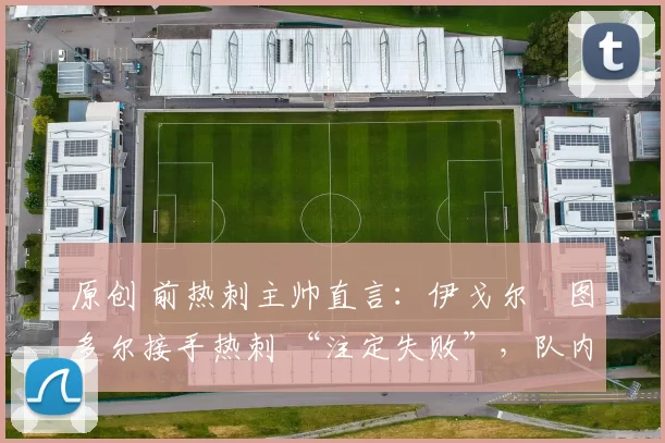原创 前热刺主帅直言：伊戈尔・图多尔接手热刺 “注定失败”，队内氛围 “ toxic 至极”