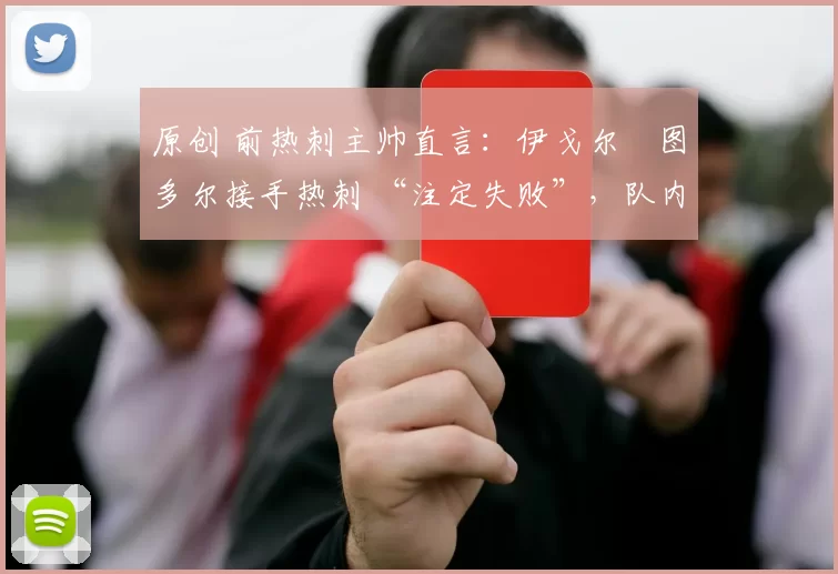 原创 前热刺主帅直言：伊戈尔・图多尔接手热刺 “注定失败”，队内氛围 “ toxic 至极”