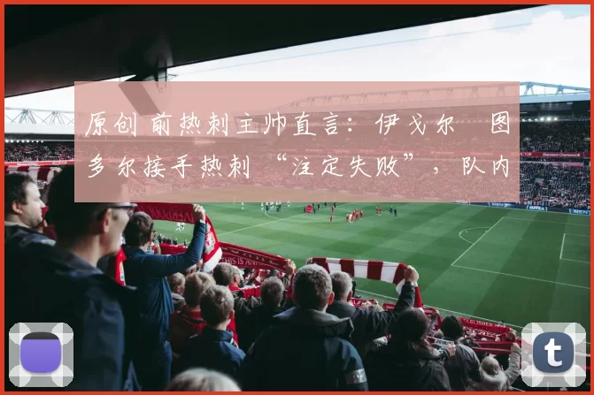 原创 前热刺主帅直言:伊戈尔・图多尔接手热刺 “注定失败”,队内氛围 “ toxic 至极”