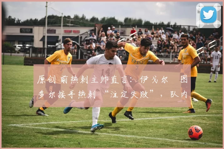 原创 前热刺主帅直言：伊戈尔・图多尔接手热刺 “注定失败”，队内氛围 “ toxic 至极”