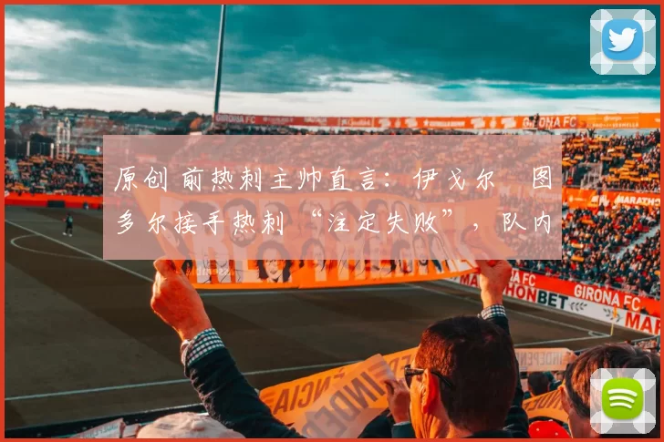 原创 前热刺主帅直言:伊戈尔・图多尔接手热刺 “注定失败”,队内氛围 “ toxic 至极”