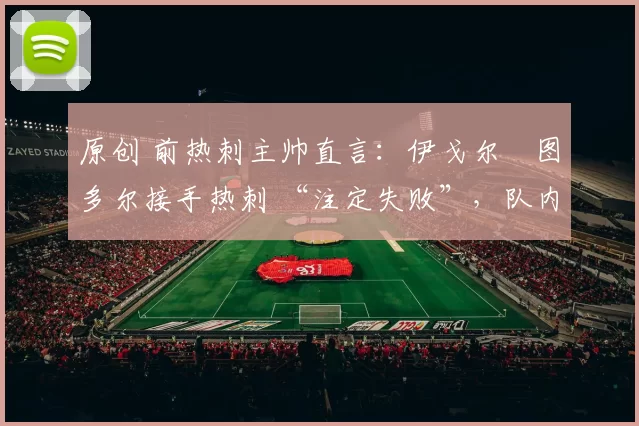 原创 前热刺主帅直言：伊戈尔・图多尔接手热刺 “注定失败”，队内氛围 “ toxic 至极”