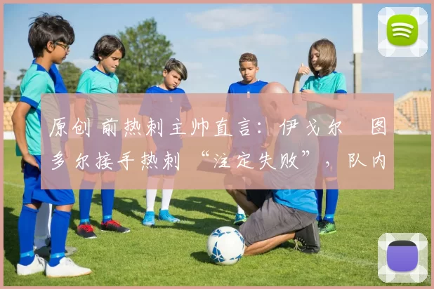 原创 前热刺主帅直言：伊戈尔・图多尔接手热刺 “注定失败”，队内氛围 “ toxic 至极”