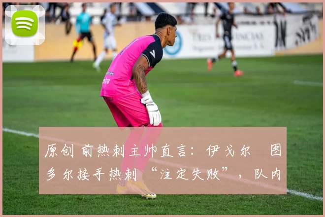 原创 前热刺主帅直言：伊戈尔・图多尔接手热刺 “注定失败”，队内氛围 “ toxic 至极”