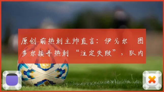 原创 前热刺主帅直言:伊戈尔・图多尔接手热刺 “注定失败”,队内氛围 “ toxic 至极”