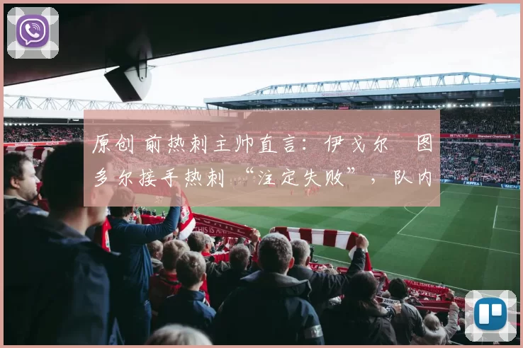 原创 前热刺主帅直言:伊戈尔・图多尔接手热刺 “注定失败”,队内氛围 “ toxic 至极”