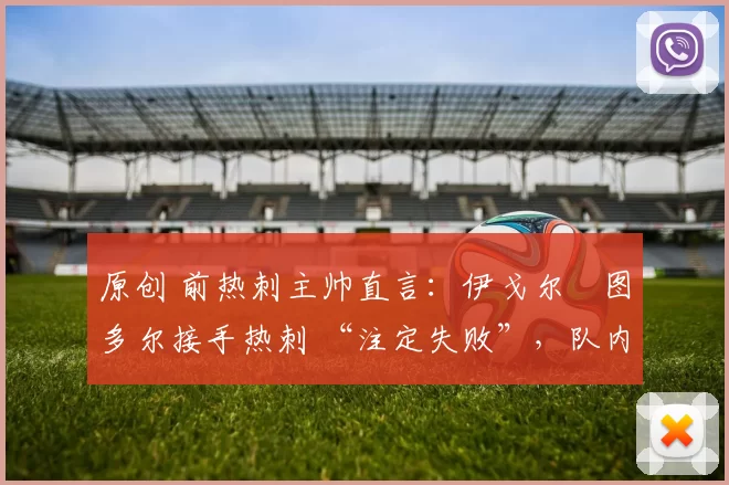 原创 前热刺主帅直言：伊戈尔・图多尔接手热刺 “注定失败”，队内氛围 “ toxic 至极”