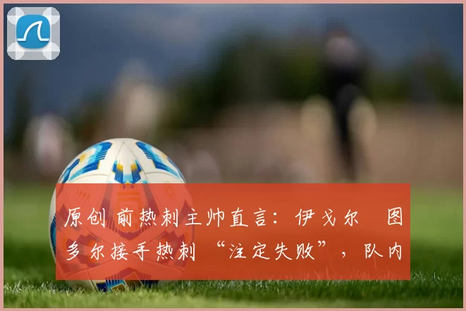 原创 前热刺主帅直言：伊戈尔・图多尔接手热刺 “注定失败”，队内氛围 “ toxic 至极”