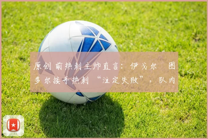 原创 前热刺主帅直言:伊戈尔・图多尔接手热刺 “注定失败”,队内氛围 “ toxic 至极”