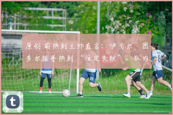 原创 前热刺主帅直言：伊戈尔・图多尔接手热刺 “注定失败”，队内氛围 “ toxic 至极”