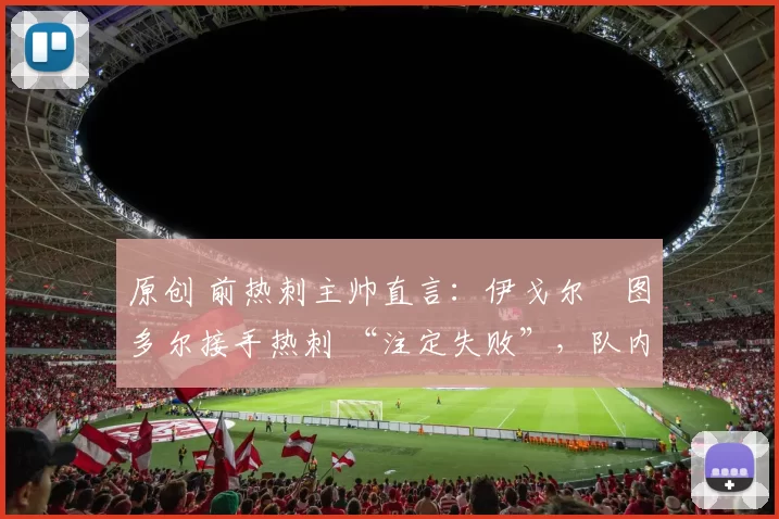 原创 前热刺主帅直言：伊戈尔・图多尔接手热刺 “注定失败”，队内氛围 “ toxic 至极”