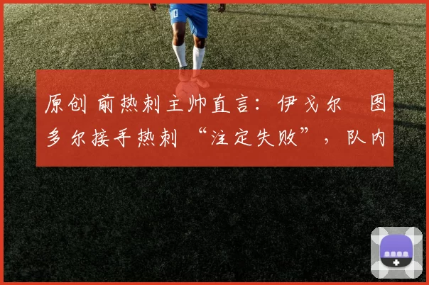 原创 前热刺主帅直言：伊戈尔・图多尔接手热刺 “注定失败”，队内氛围 “ toxic 至极”