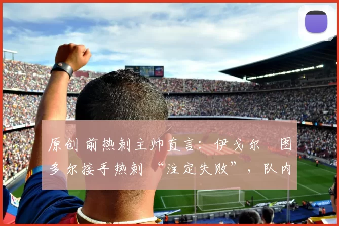 原创 前热刺主帅直言：伊戈尔・图多尔接手热刺 “注定失败”，队内氛围 “ toxic 至极”