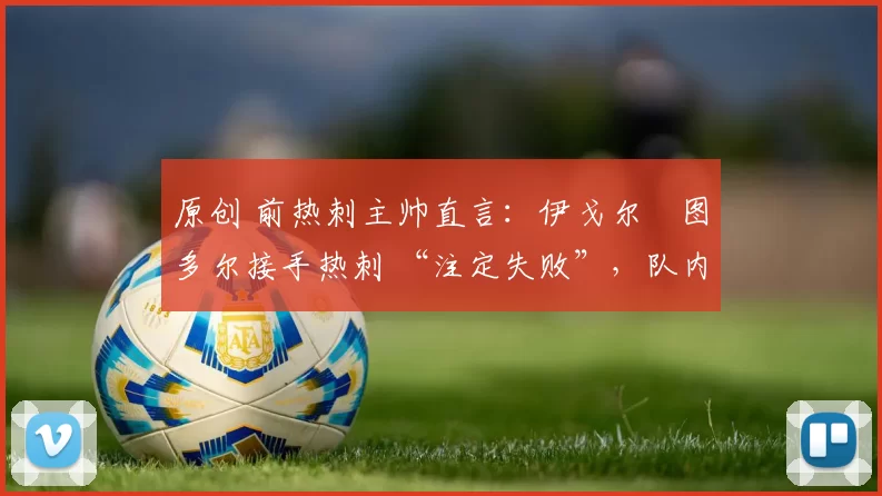 原创 前热刺主帅直言：伊戈尔・图多尔接手热刺 “注定失败”，队内氛围 “ toxic 至极”