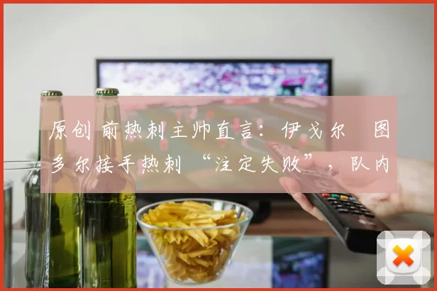 原创 前热刺主帅直言:伊戈尔・图多尔接手热刺 “注定失败”,队内氛围 “ toxic 至极”