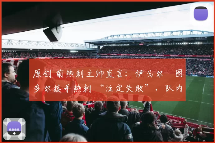 原创 前热刺主帅直言：伊戈尔・图多尔接手热刺 “注定失败”，队内氛围 “ toxic 至极”