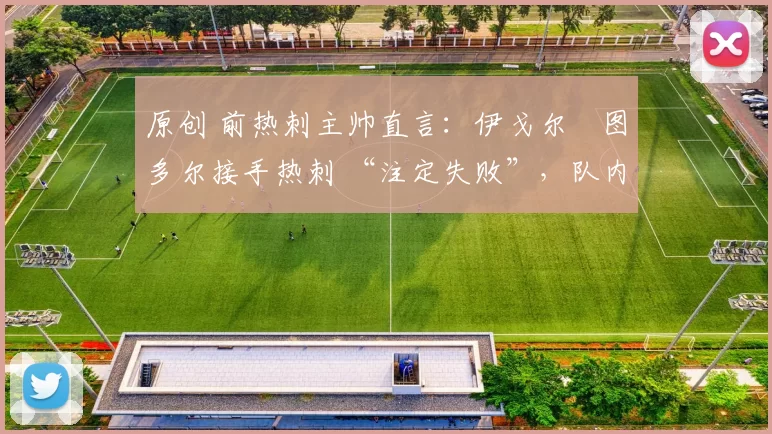 原创 前热刺主帅直言：伊戈尔・图多尔接手热刺 “注定失败”，队内氛围 “ toxic 至极”