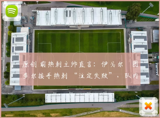 原创 前热刺主帅直言：伊戈尔・图多尔接手热刺 “注定失败”，队内氛围 “ toxic 至极”