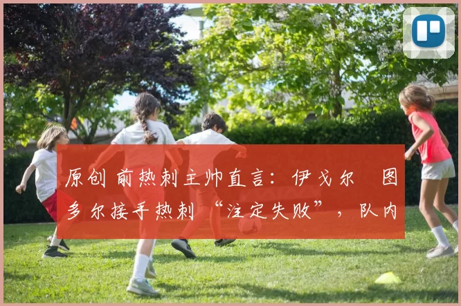 原创 前热刺主帅直言：伊戈尔・图多尔接手热刺 “注定失败”，队内氛围 “ toxic 至极”