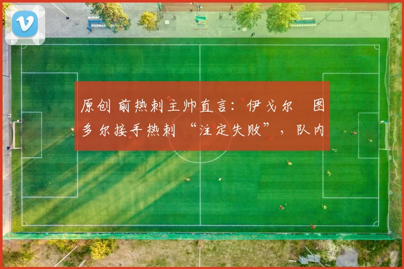 原创 前热刺主帅直言：伊戈尔・图多尔接手热刺 “注定失败”，队内氛围 “ toxic 至极”