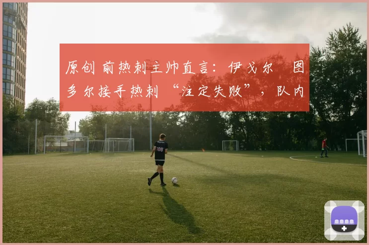 原创 前热刺主帅直言：伊戈尔・图多尔接手热刺 “注定失败”，队内氛围 “ toxic 至极”