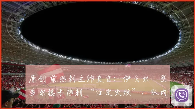 原创 前热刺主帅直言：伊戈尔・图多尔接手热刺 “注定失败”，队内氛围 “ toxic 至极”