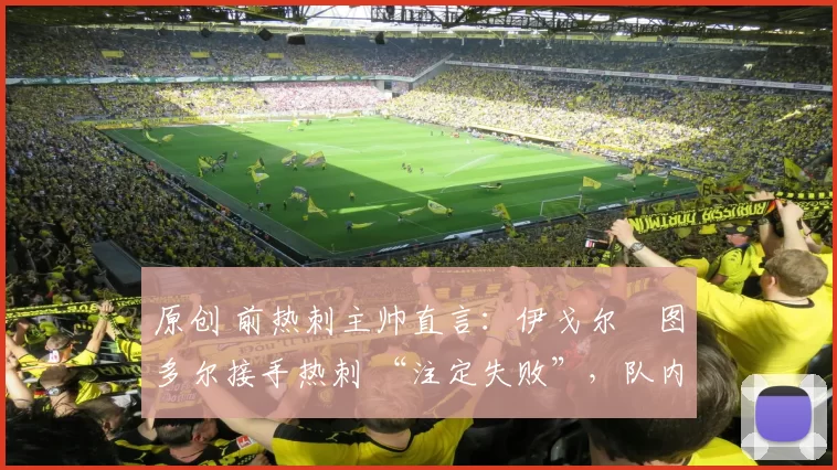 原创 前热刺主帅直言：伊戈尔・图多尔接手热刺 “注定失败”，队内氛围 “ toxic 至极”