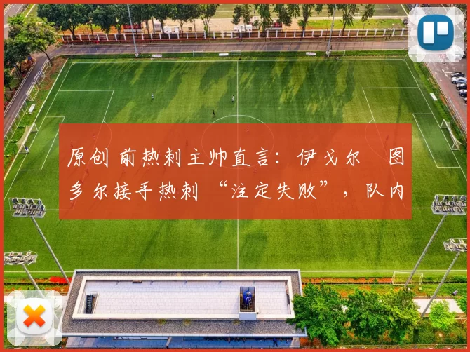 原创 前热刺主帅直言:伊戈尔・图多尔接手热刺 “注定失败”,队内氛围 “ toxic 至极”