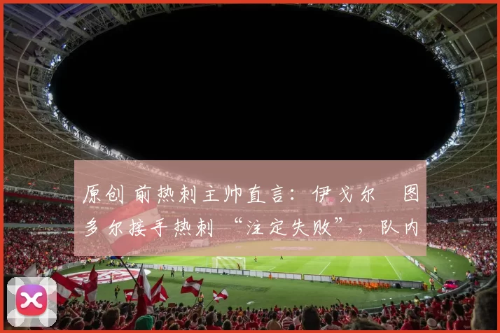 原创 前热刺主帅直言：伊戈尔・图多尔接手热刺 “注定失败”，队内氛围 “ toxic 至极”