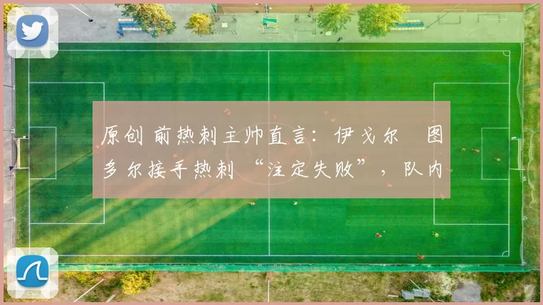 原创 前热刺主帅直言：伊戈尔・图多尔接手热刺 “注定失败”，队内氛围 “ toxic 至极”