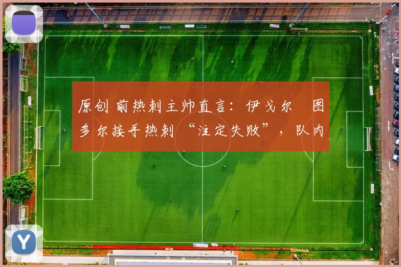 原创 前热刺主帅直言:伊戈尔・图多尔接手热刺 “注定失败”,队内氛围 “ toxic 至极”