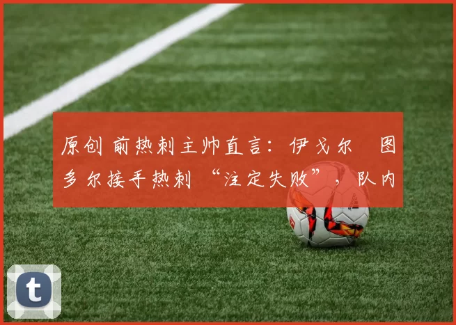 原创 前热刺主帅直言：伊戈尔・图多尔接手热刺 “注定失败”，队内氛围 “ toxic 至极”