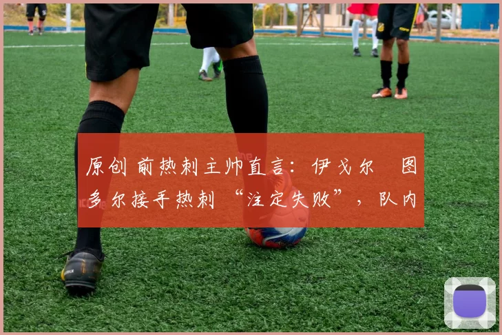 原创 前热刺主帅直言:伊戈尔・图多尔接手热刺 “注定失败”,队内氛围 “ toxic 至极”