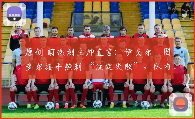 原创 前热刺主帅直言：伊戈尔・图多尔接手热刺 “注定失败”，队内氛围 “ toxic 至极”