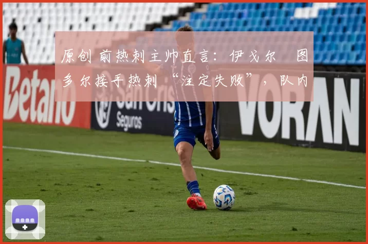 原创 前热刺主帅直言:伊戈尔・图多尔接手热刺 “注定失败”,队内氛围 “ toxic 至极”