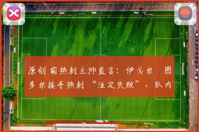 原创 前热刺主帅直言：伊戈尔・图多尔接手热刺 “注定失败”，队内氛围 “ toxic 至极”