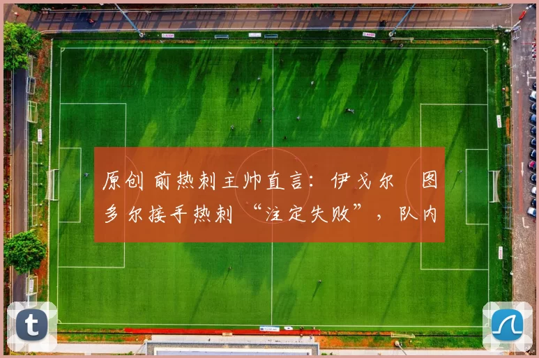 原创 前热刺主帅直言:伊戈尔・图多尔接手热刺 “注定失败”,队内氛围 “ toxic 至极”