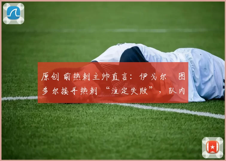 原创 前热刺主帅直言：伊戈尔・图多尔接手热刺 “注定失败”，队内氛围 “ toxic 至极”