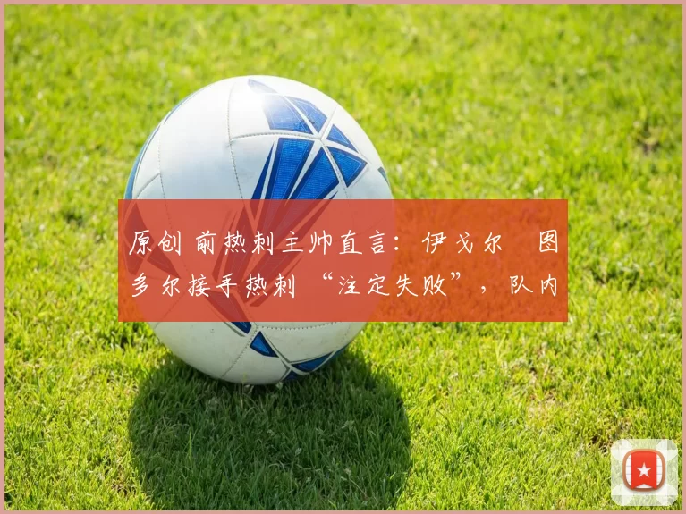 原创 前热刺主帅直言：伊戈尔・图多尔接手热刺 “注定失败”，队内氛围 “ toxic 至极”